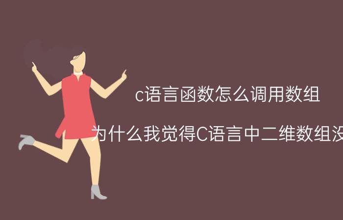 c语言函数怎么调用数组 为什么我觉得C语言中二维数组没用，明明两个一维数组就能解决，为什么要有二维数组存在？